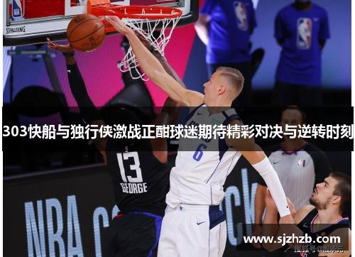 303快船与独行侠激战正酣球迷期待精彩对决与逆转时刻